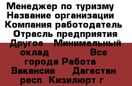 Менеджер по туризму › Название организации ­ Компания-работодатель › Отрасль предприятия ­ Другое › Минимальный оклад ­ 25 000 - Все города Работа » Вакансии   . Дагестан респ.,Кизилюрт г.